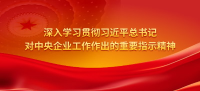 深入学习贯彻习近平总书记对中央企业工作作出的重要指示精神